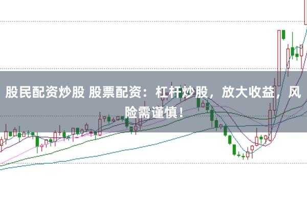 股民配资炒股 股票配资：杠杆炒股，放大收益，风险需谨慎！