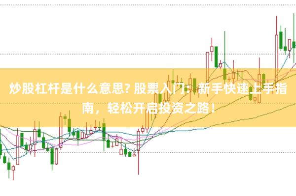 炒股杠杆是什么意思? 股票入门：新手快速上手指南，轻松开启投资之路！