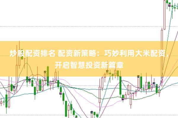 炒股配资排名 配资新策略：巧妙利用大米配资，开启智慧投资新篇章