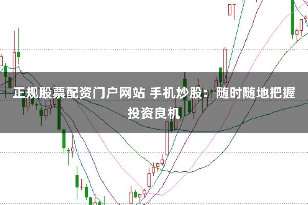 正规股票配资门户网站 手机炒股：随时随地把握投资良机