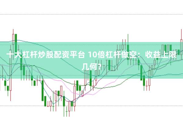 十大杠杆炒股配资平台 10倍杠杆做空：收益上限几何？