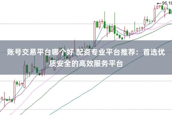 账号交易平台哪个好 配资专业平台推荐：首选优质安全的高效服务平台