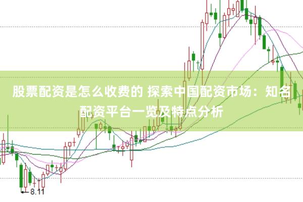 股票配资是怎么收费的 探索中国配资市场：知名配资平台一览及特点分析