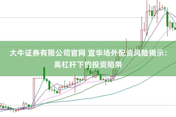 大牛证券有限公司官网 宜华场外配资风险揭示：高杠杆下的投资陷阱