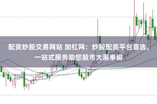 配资炒股交易网站 加杠网：炒股配资平台首选，一站式服务助您股市大展拳脚