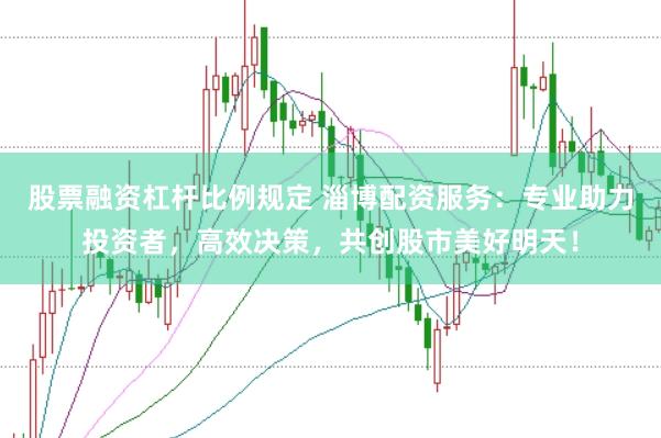 股票融资杠杆比例规定 淄博配资服务：专业助力投资者，高效决策，共创股市美好明天！