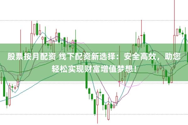 股票按月配资 线下配资新选择：安全高效，助您轻松实现财富增值梦想！