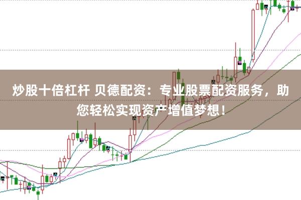 炒股十倍杠杆 贝德配资：专业股票配资服务，助您轻松实现资产增值梦想！