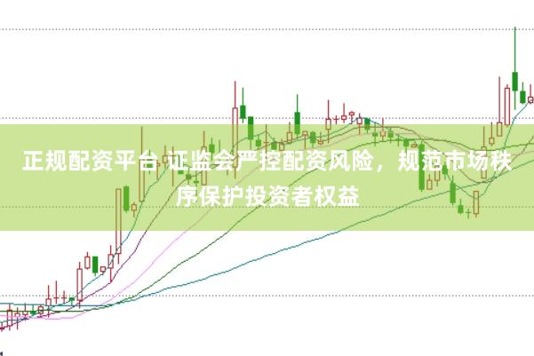 正规配资平台 证监会严控配资风险，规范市场秩序保护投资者权益