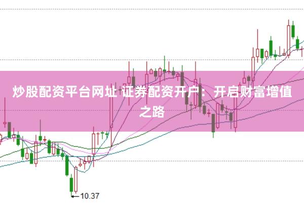 炒股配资平台网址 证券配资开户：开启财富增值之路