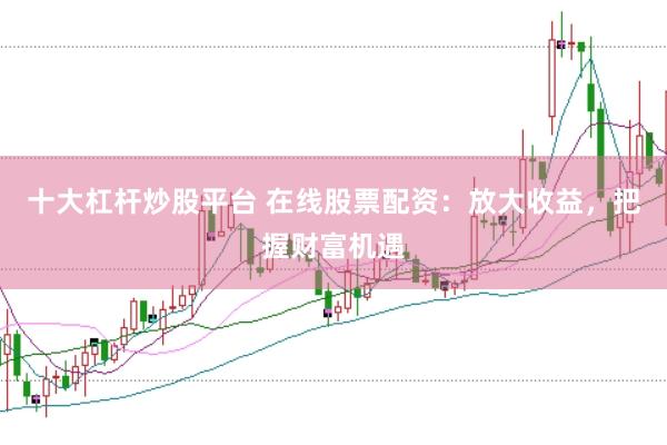 十大杠杆炒股平台 在线股票配资：放大收益，把握财富机遇