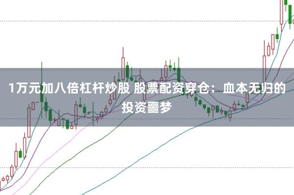 1万元加八倍杠杆炒股 股票配资穿仓：血本无归的投资噩梦