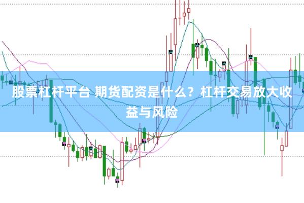 股票杠杆平台 期货配资是什么？杠杆交易放大收益与风险