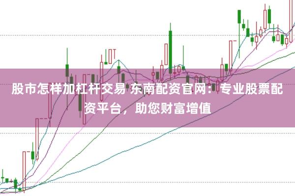 股市怎样加杠杆交易 东南配资官网：专业股票配资平台，助您财富增值