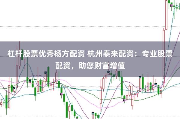 杠杆股票优秀杨方配资 杭州泰来配资：专业股票配资，助您财富增值