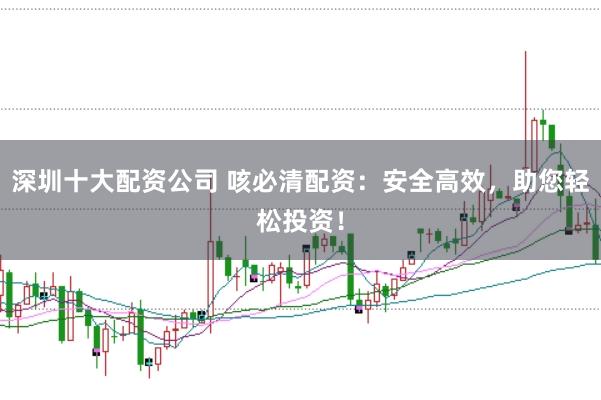 深圳十大配资公司 咳必清配资：安全高效，助您轻松投资！