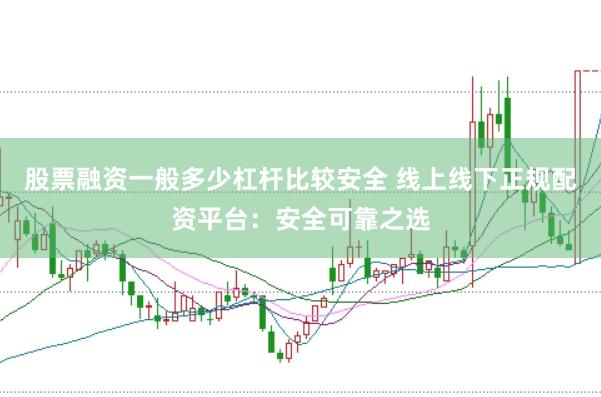股票融资一般多少杠杆比较安全 线上线下正规配资平台：安全可靠之选