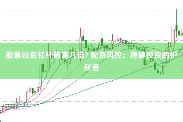 股票融资杠杆最高几倍? 配资风控：稳健投资的护航者