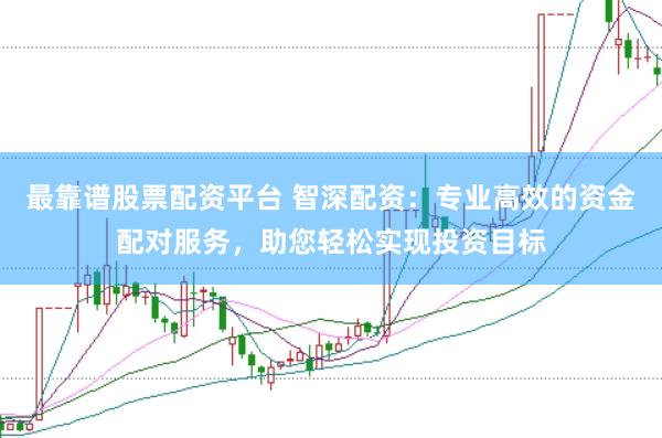 最靠谱股票配资平台 智深配资：专业高效的资金配对服务，助您轻松实现投资目标