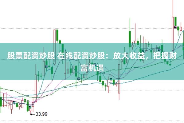股票配资炒股 在线配资炒股：放大收益，把握财富机遇