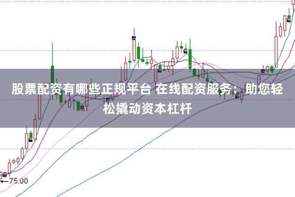 股票配资有哪些正规平台 在线配资服务：助您轻松撬动资本杠杆