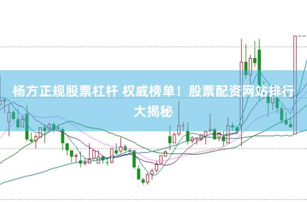 杨方正规股票杠杆 权威榜单！股票配资网站排行大揭秘