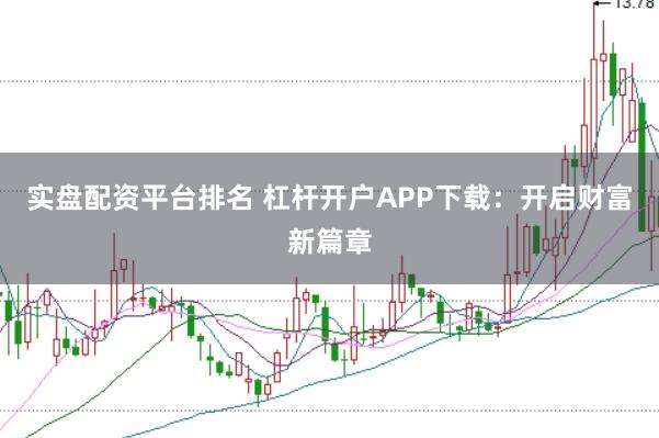 实盘配资平台排名 杠杆开户APP下载：开启财富新篇章