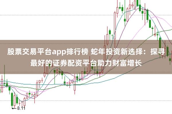 股票交易平台app排行榜 蛇年投资新选择：探寻最好的证券配资平台助力财富增长