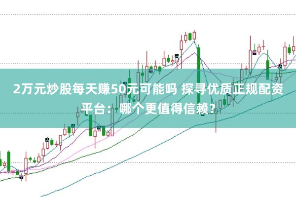 2万元炒股每天赚50元可能吗 探寻优质正规配资平台：哪个更值得信赖？