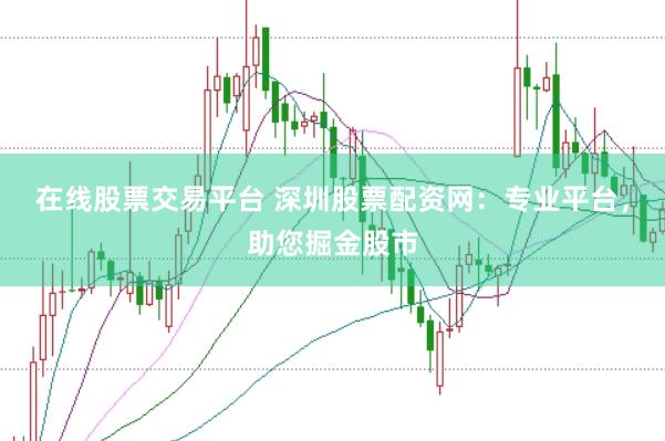 在线股票交易平台 深圳股票配资网：专业平台，助您掘金股市