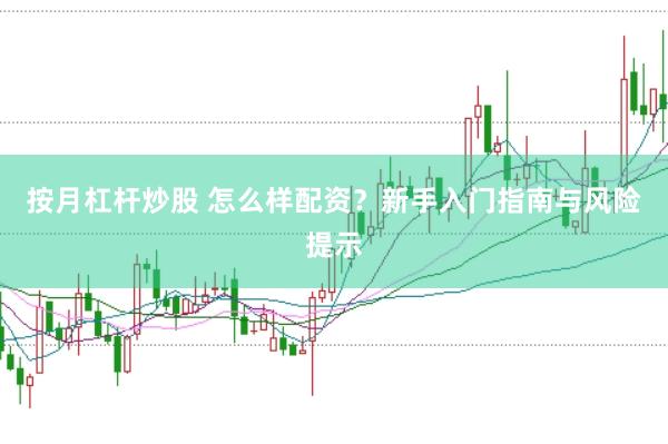 按月杠杆炒股 怎么样配资？新手入门指南与风险提示