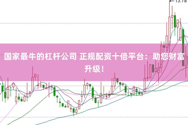 国家最牛的杠杆公司 正规配资十倍平台：助您财富升级！