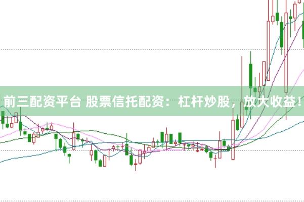 前三配资平台 股票信托配资：杠杆炒股，放大收益！