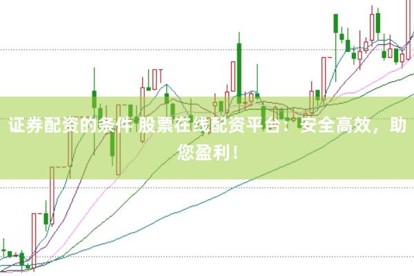 证券配资的条件 股票在线配资平台：安全高效，助您盈利！