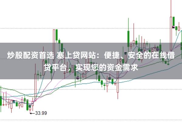 炒股配资首选 塞上贷网站：便捷、安全的在线借贷平台，实现您的资金需求