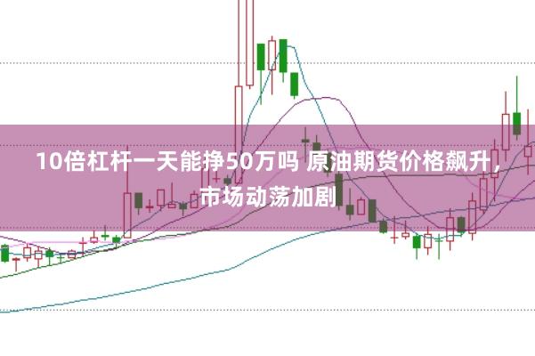 10倍杠杆一天能挣50万吗 原油期货价格飙升，市场动荡加剧