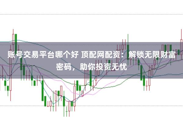 账号交易平台哪个好 顶配网配资:解锁无限财富密码,助你投资无忧