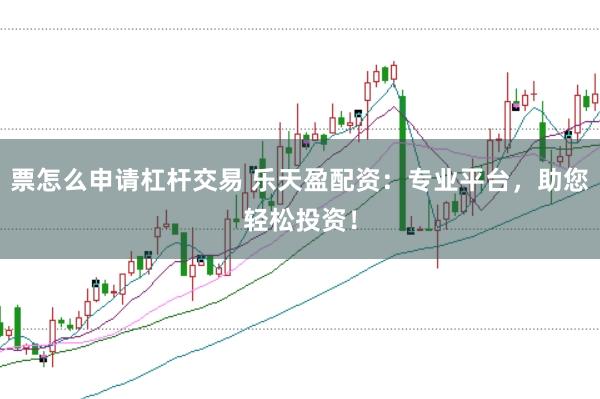 票怎么申请杠杆交易 乐天盈配资:专业平台,助您轻松投资!