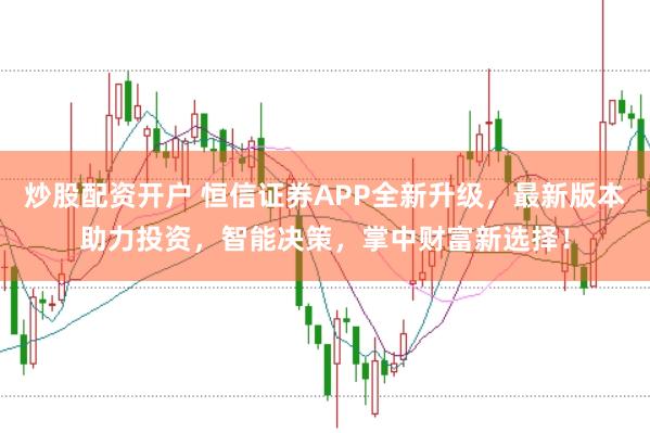 炒股配资开户 恒信证券APP全新升级,最新版本助力投资,智能决策,掌中财富新选择!