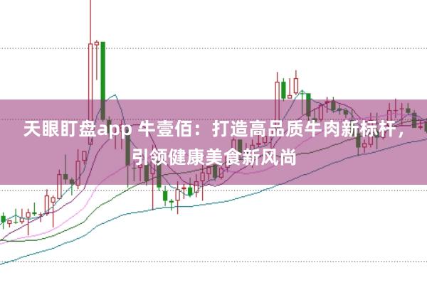 天眼盯盘app 牛壹佰:打造高品质牛肉新标杆,引领健康美食新风尚