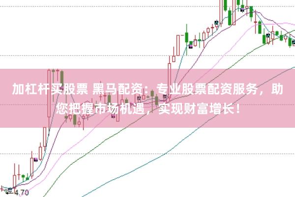 加杠杆买股票 黑马配资:专业股票配资服务,助您把握市场机遇,实现财富增长!