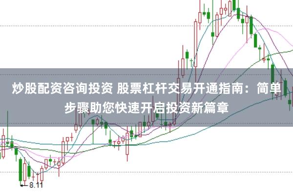 炒股配资咨询投资 股票杠杆交易开通指南：简单步骤助您快速开启投资新篇章