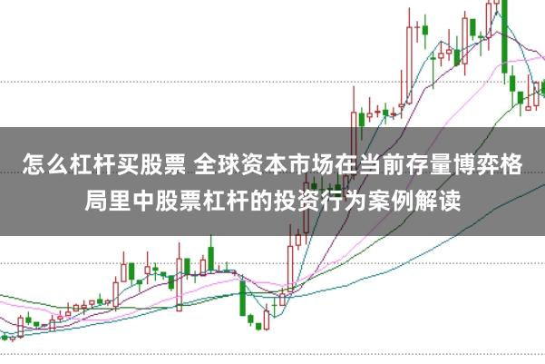 怎么杠杆买股票 全球资本市场在当前存量博弈格局里中股票杠杆的投资行为案例解读