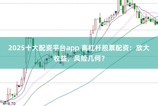 2025十大配资平台app 高杠杆股票配资:放大收益,风险几何?