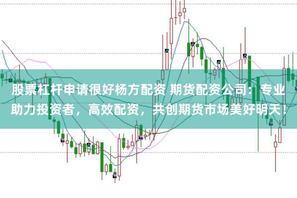 股票杠杆申请很好杨方配资 期货配资公司：专业助力投资者，高效配资，共创期货市场美好明天！