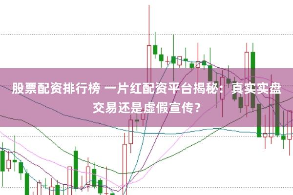 股票配资排行榜 一片红配资平台揭秘：真实实盘交易还是虚假宣传？