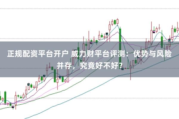 正规配资平台开户 威力财平台评测：优势与风险并存，究竟好不好？
