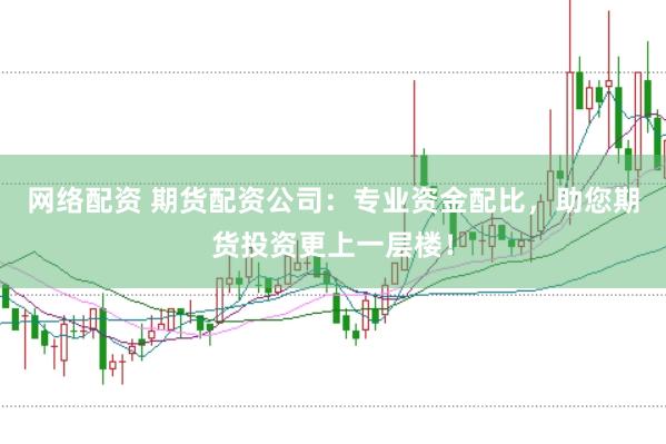 网络配资 期货配资公司：专业资金配比，助您期货投资更上一层楼！