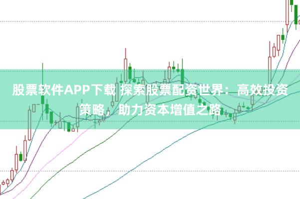 股票软件APP下载 探索股票配资世界：高效投资策略，助力资本增值之路