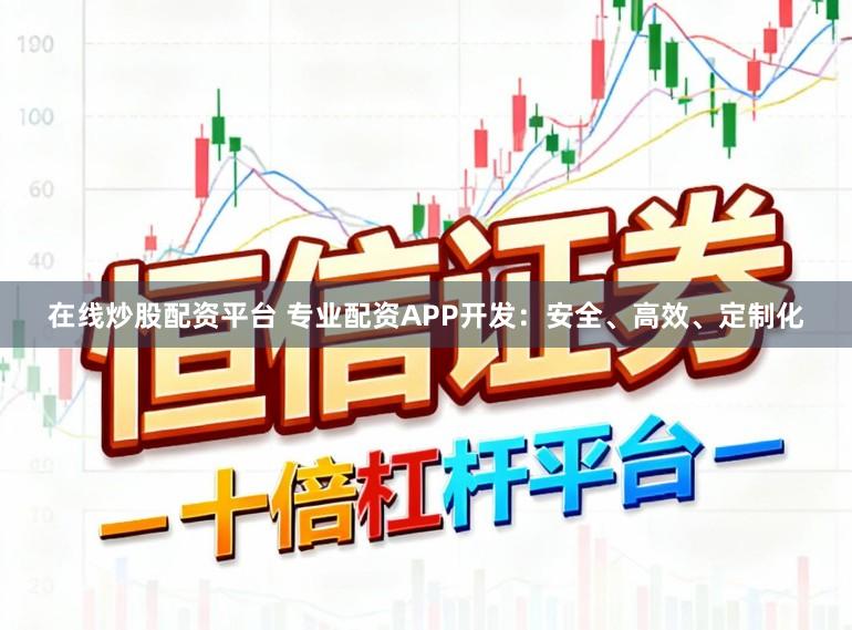 在线炒股配资平台 专业配资APP开发：安全、高效、定制化